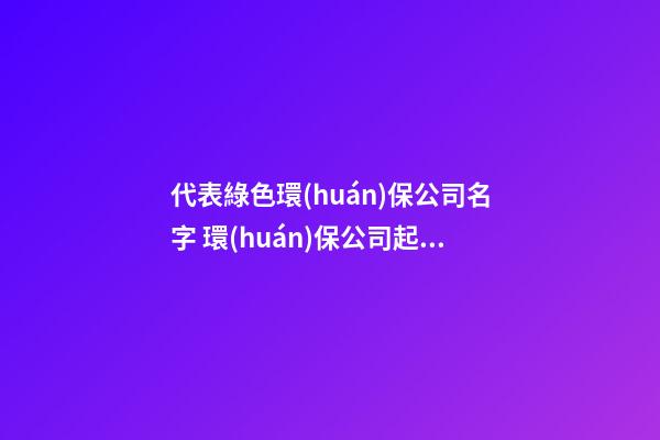 代表綠色環(huán)保公司名字 環(huán)保公司起個(gè)什么名字-第1張-公司起名-玄機(jī)派